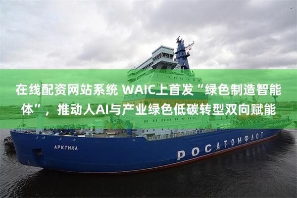 在线配资网站系统 WAIC上首发“绿色制造智能体”，推动人AI与产业绿色低碳转型双向赋能