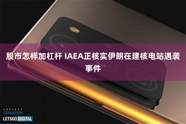 股市怎样加杠杆 IAEA正核实伊朗在建核电站遇袭事件