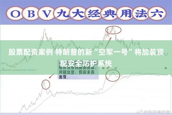 股票配资案例 特朗普的新“空军一号”将加装顶配安全防护系统