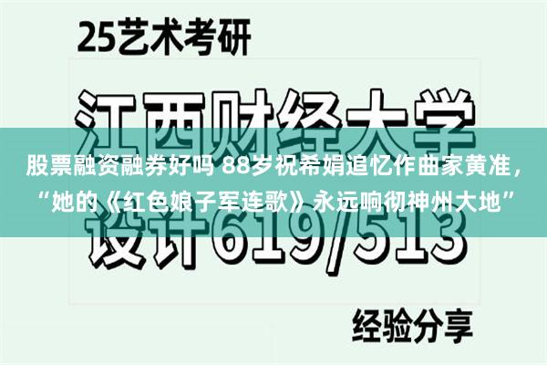 股票融资融券好吗 88岁祝希娟追忆作曲家黄准，“她的《红色娘子军连歌》永远响彻神州大地”