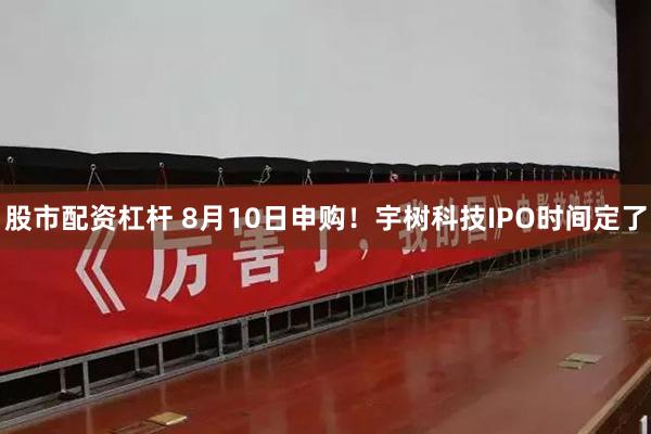 股市配资杠杆 8月10日申购！宇树科技IPO时间定了