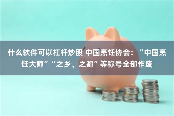 什么软件可以杠杆炒股 中国烹饪协会：“中国烹饪大师”“之乡、之都”等称号全部作废