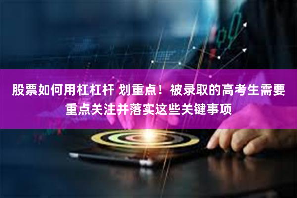 股票如何用杠杠杆 划重点！被录取的高考生需要重点关注并落实这些关键事项