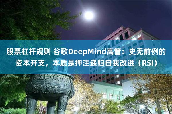 股票杠杆规则 谷歌DeepMind高管：史无前例的资本开支，本质是押注递归自我改进（RSI）