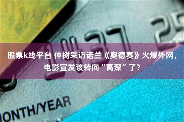 股票k线平台 仲树采访诺兰《奥德赛》火爆外网，电影宣发该转向“高深”了？