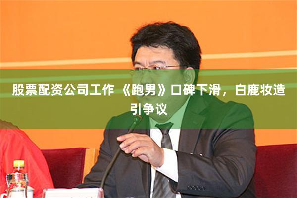 股票配资公司工作 《跑男》口碑下滑，白鹿妆造引争议