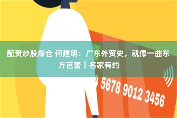 配资炒股爆仓 何建明：广东外贸史，就像一曲东方芭蕾｜名家有约