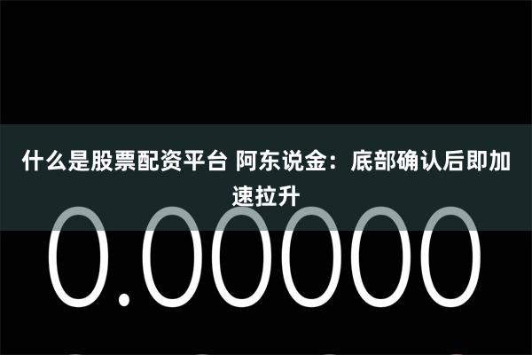 什么是股票配资平台 阿东说金：底部确认后即加速拉升
