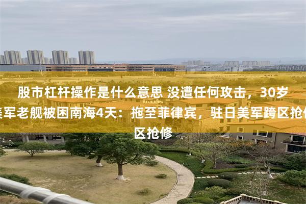 股市杠杆操作是什么意思 没遭任何攻击，30岁美军老舰被困南海4天：拖至菲律宾，驻日美军跨区抢修