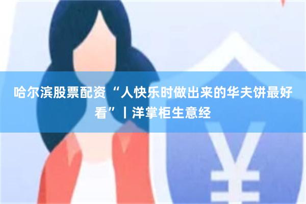 哈尔滨股票配资 “人快乐时做出来的华夫饼最好看”丨洋掌柜生意经