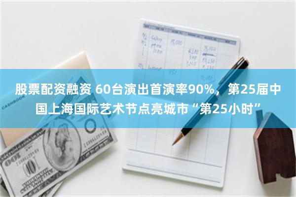 股票配资融资 60台演出首演率90%，第25届中国上海国际艺术节点亮城市“第25小时”
