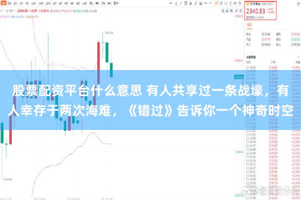 股票配资平台什么意思 有人共享过一条战壕，有人幸存于两次海难，《错过》告诉你一个神奇时空