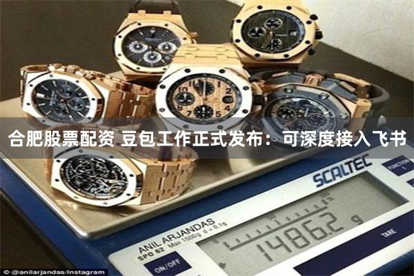 合肥股票配资 豆包工作正式发布：可深度接入飞书