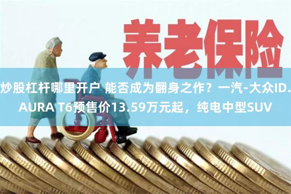 炒股杠杆哪里开户 能否成为翻身之作？一汽-大众ID.AURA T6预售价13.59万元起，纯电中型SUV