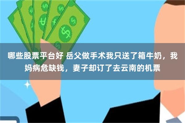 哪些股票平台好 岳父做手术我只送了箱牛奶，我妈病危缺钱，妻子却订了去云南的机票