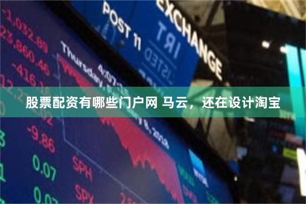 股票配资有哪些门户网 马云，还在设计淘宝